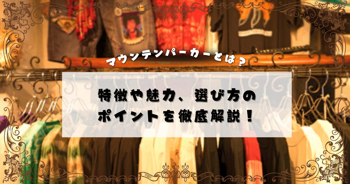 マウンテンパーカーとは？特徴や魅力、選び方のポイントを徹底解説！